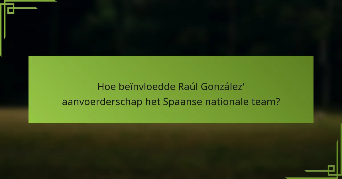 Hoe beïnvloedde Raúl González' aanvoerderschap het Spaanse nationale team?