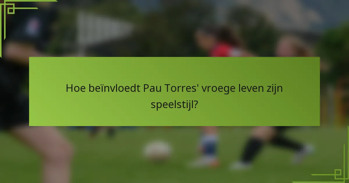 Hoe beïnvloedt Pau Torres' vroege leven zijn speelstijl?