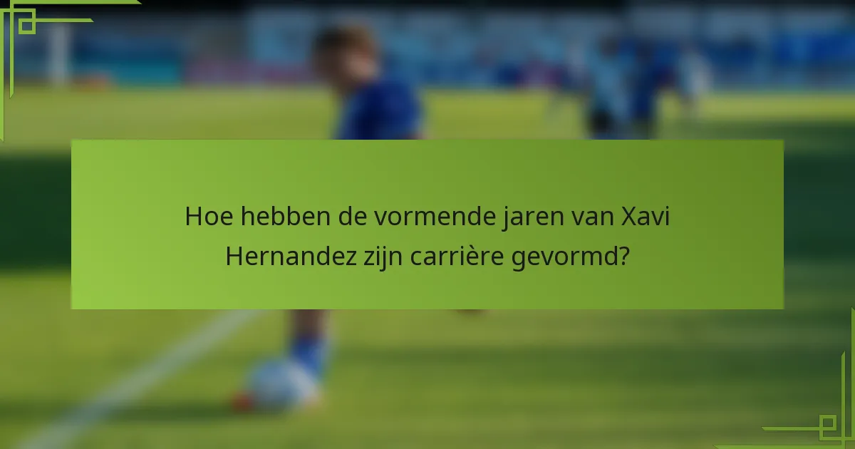 Hoe hebben de vormende jaren van Xavi Hernandez zijn carrière gevormd?