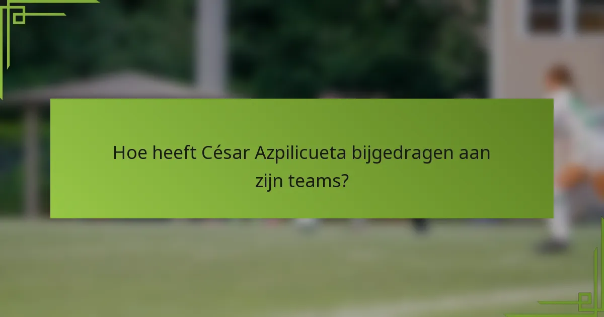 Hoe heeft César Azpilicueta bijgedragen aan zijn teams?