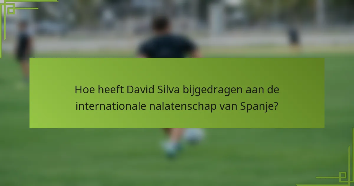 Hoe heeft David Silva bijgedragen aan de internationale nalatenschap van Spanje?