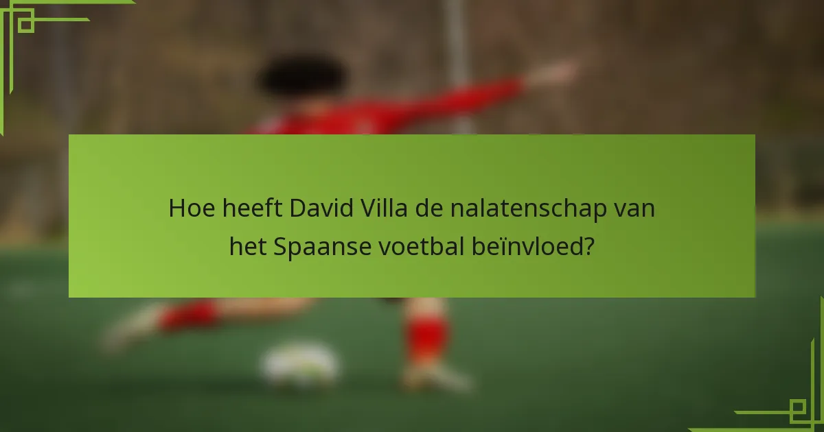 Hoe heeft David Villa de nalatenschap van het Spaanse voetbal beïnvloed?