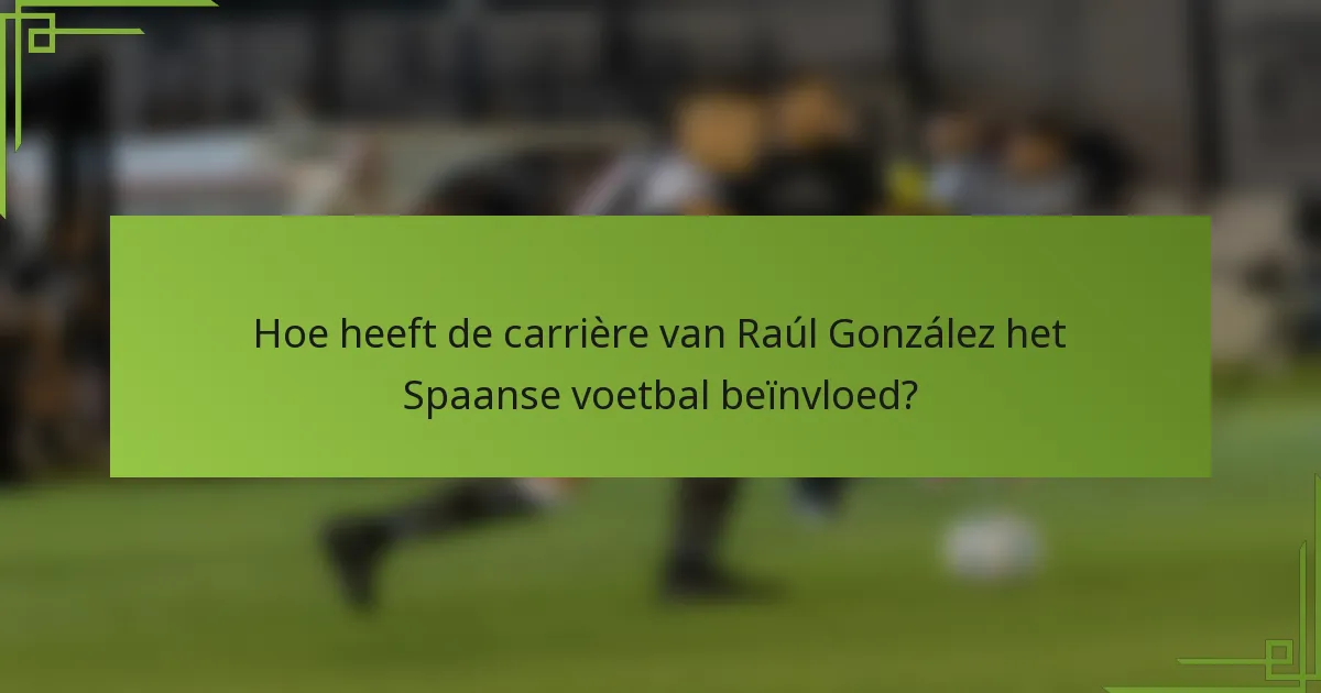 Hoe heeft de carrière van Raúl González het Spaanse voetbal beïnvloed?