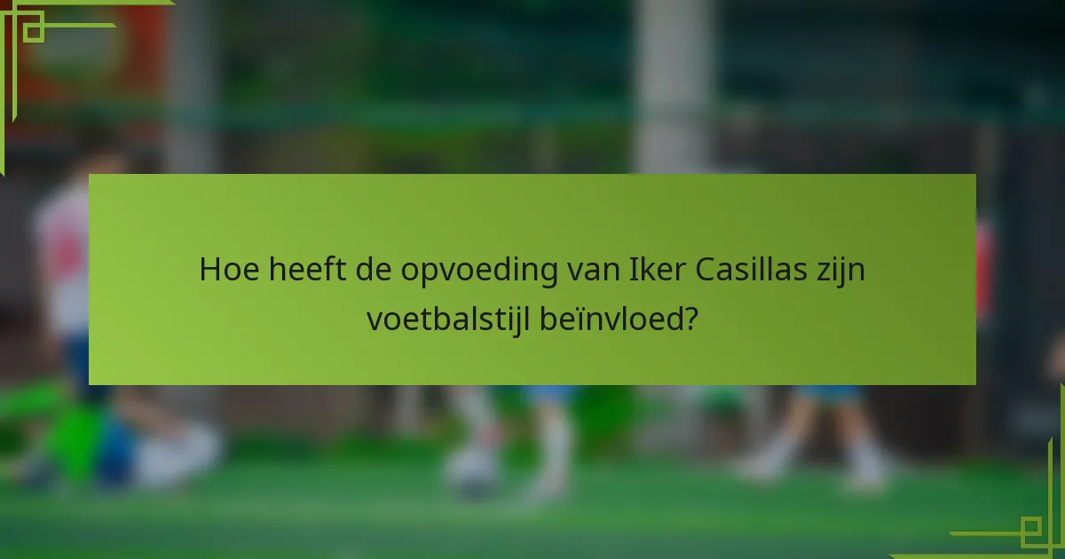 Hoe heeft de opvoeding van Iker Casillas zijn voetbalstijl beïnvloed?