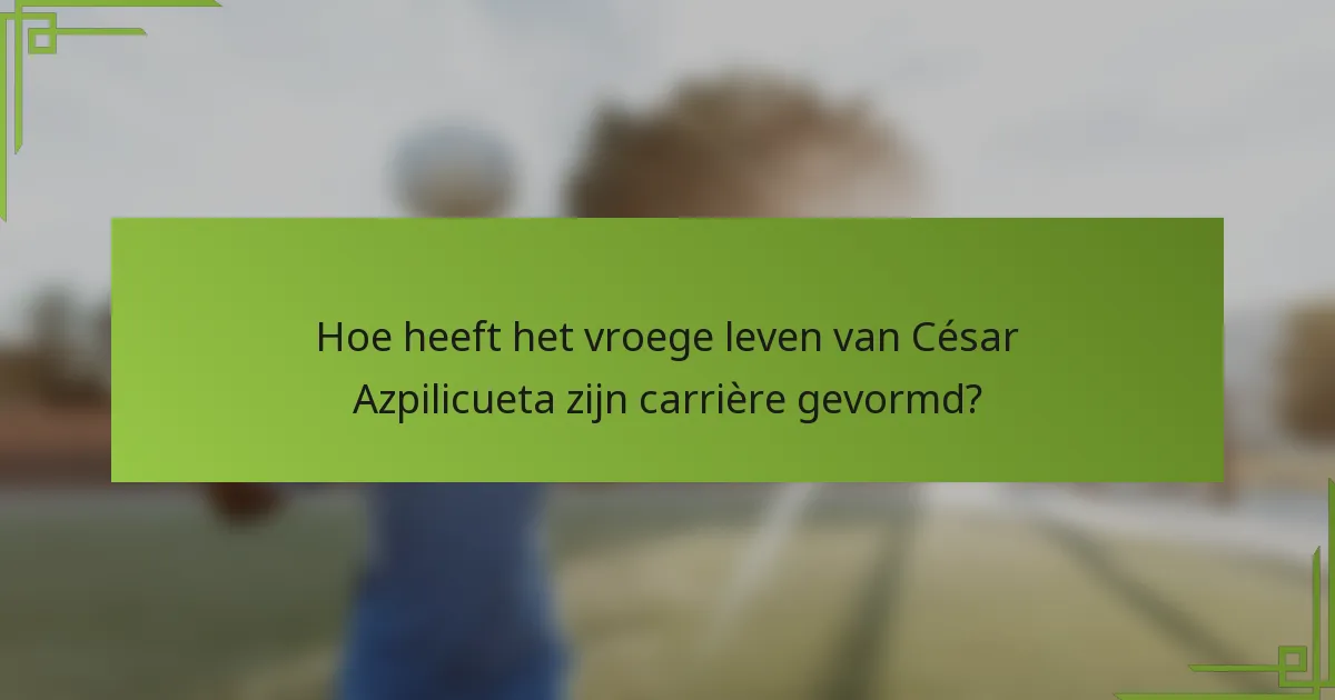 Hoe heeft het vroege leven van César Azpilicueta zijn carrière gevormd?