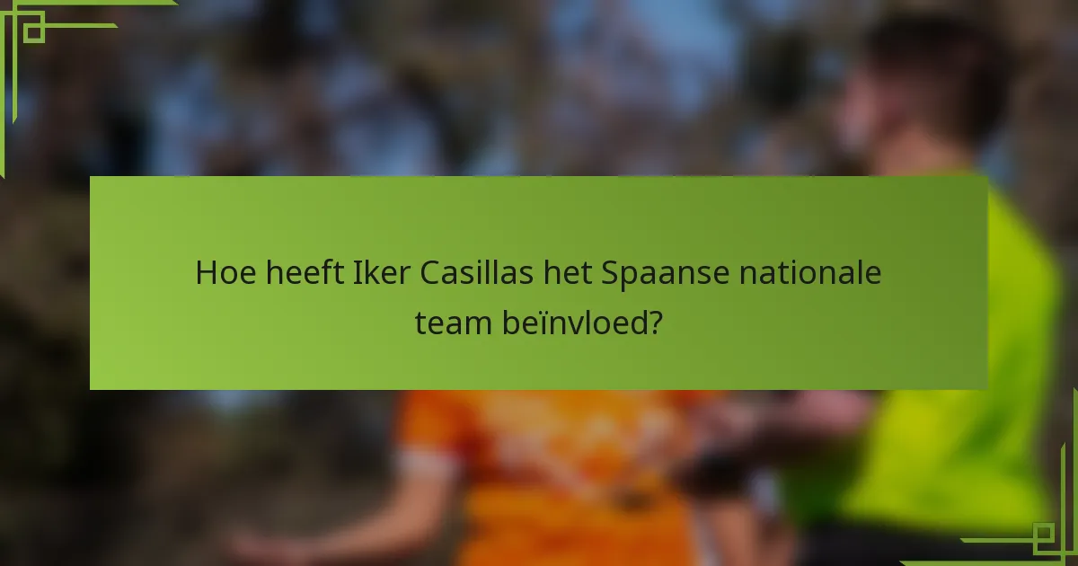 Hoe heeft Iker Casillas het Spaanse nationale team beïnvloed?