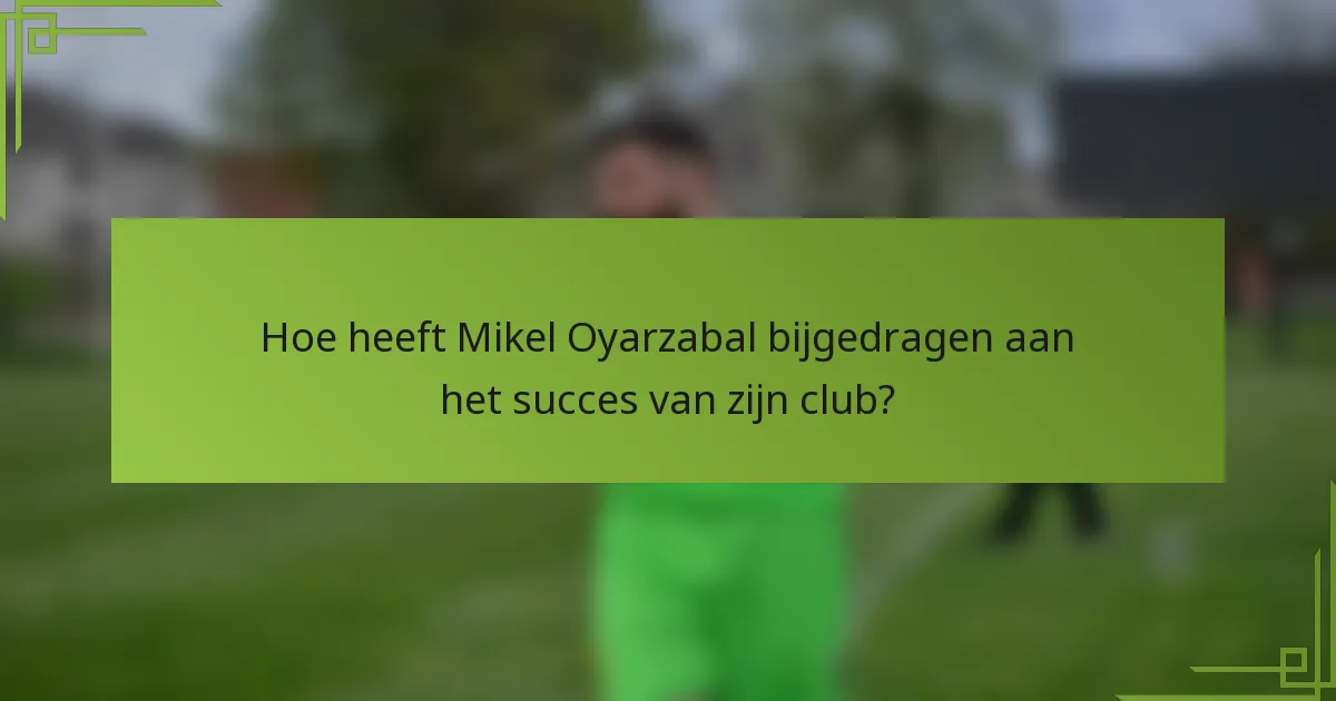 Hoe heeft Mikel Oyarzabal bijgedragen aan het succes van zijn club?