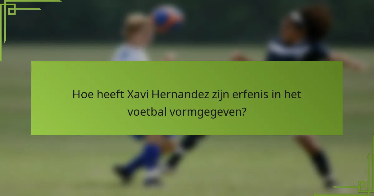 Hoe heeft Xavi Hernandez zijn erfenis in het voetbal vormgegeven?