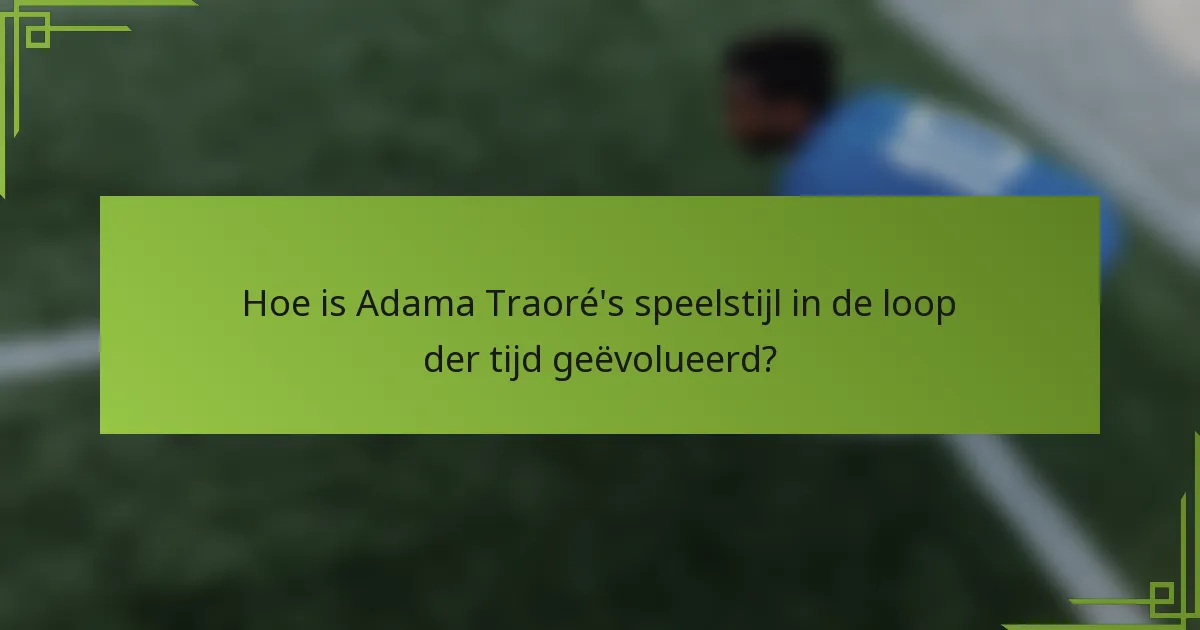 Hoe is Adama Traoré's speelstijl in de loop der tijd geëvolueerd?