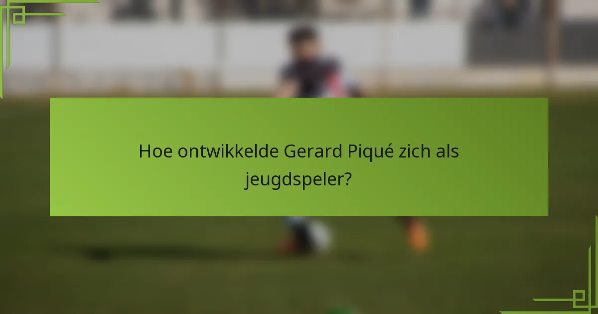 Hoe ontwikkelde Gerard Piqué zich als jeugdspeler?
