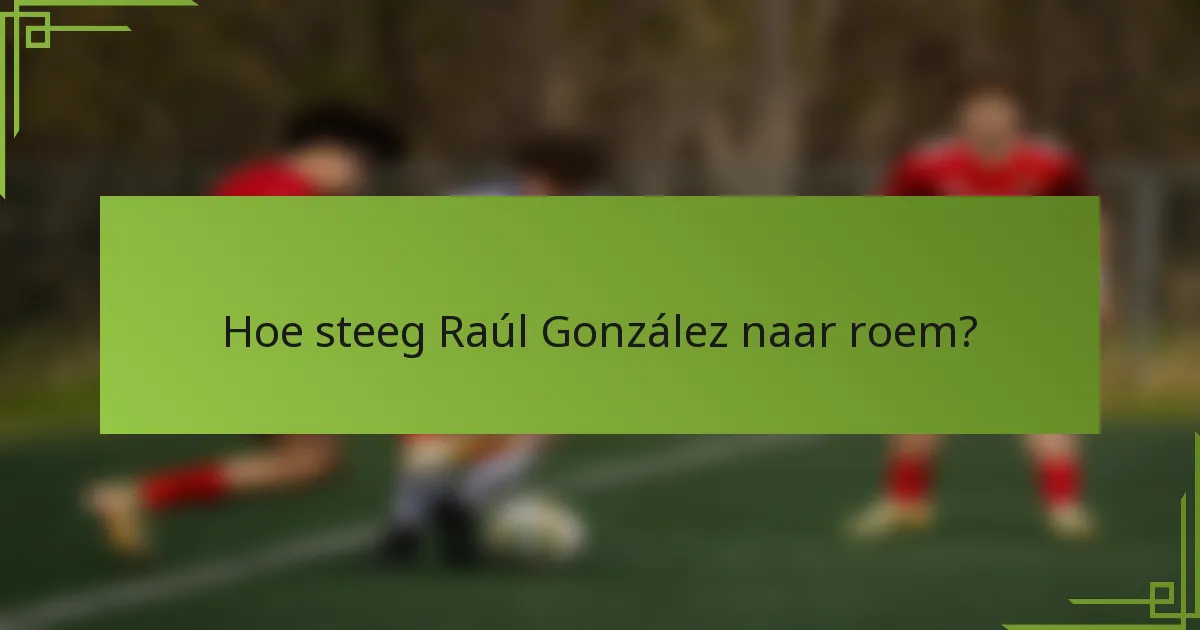 Hoe steeg Raúl González naar roem?
