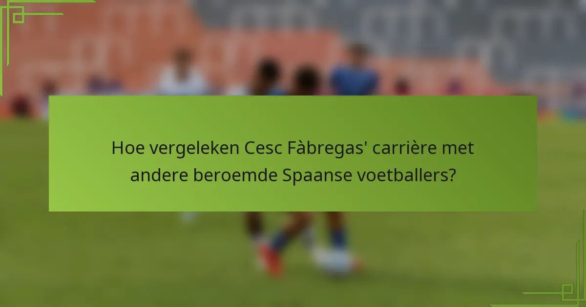 Hoe vergeleken Cesc Fàbregas' carrière met andere beroemde Spaanse voetballers?