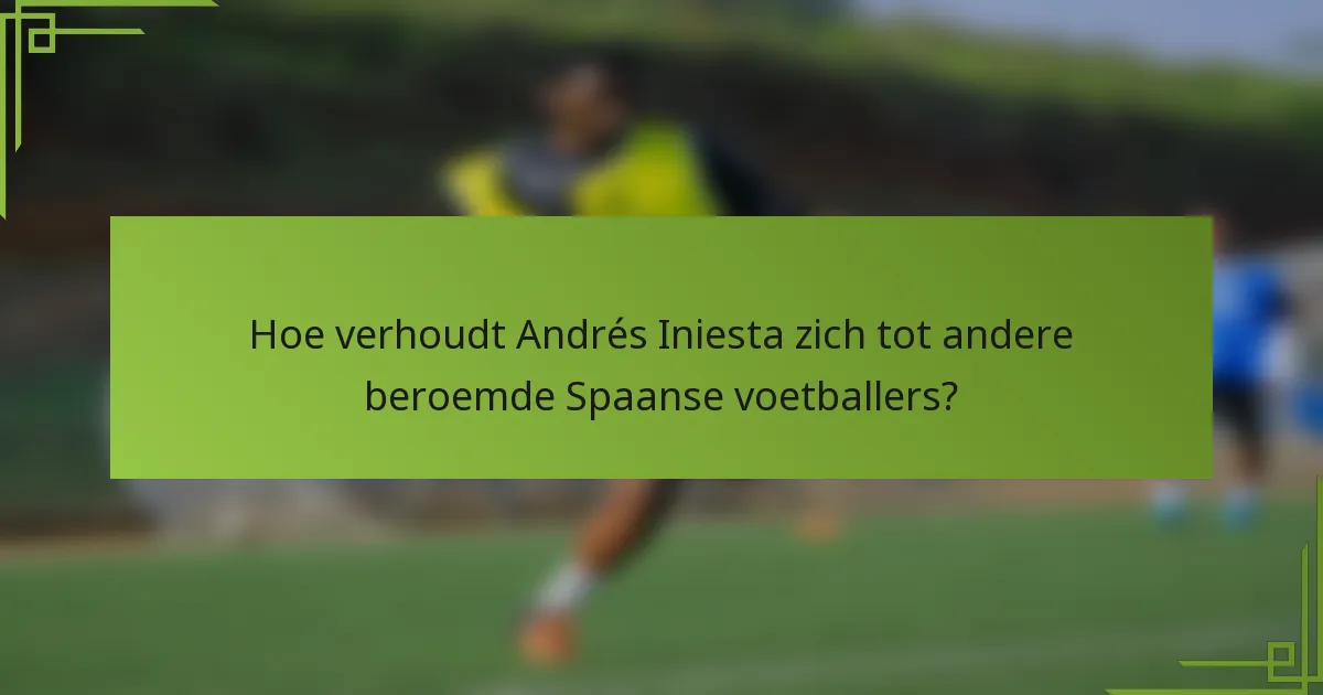 Hoe verhoudt Andrés Iniesta zich tot andere beroemde Spaanse voetballers?