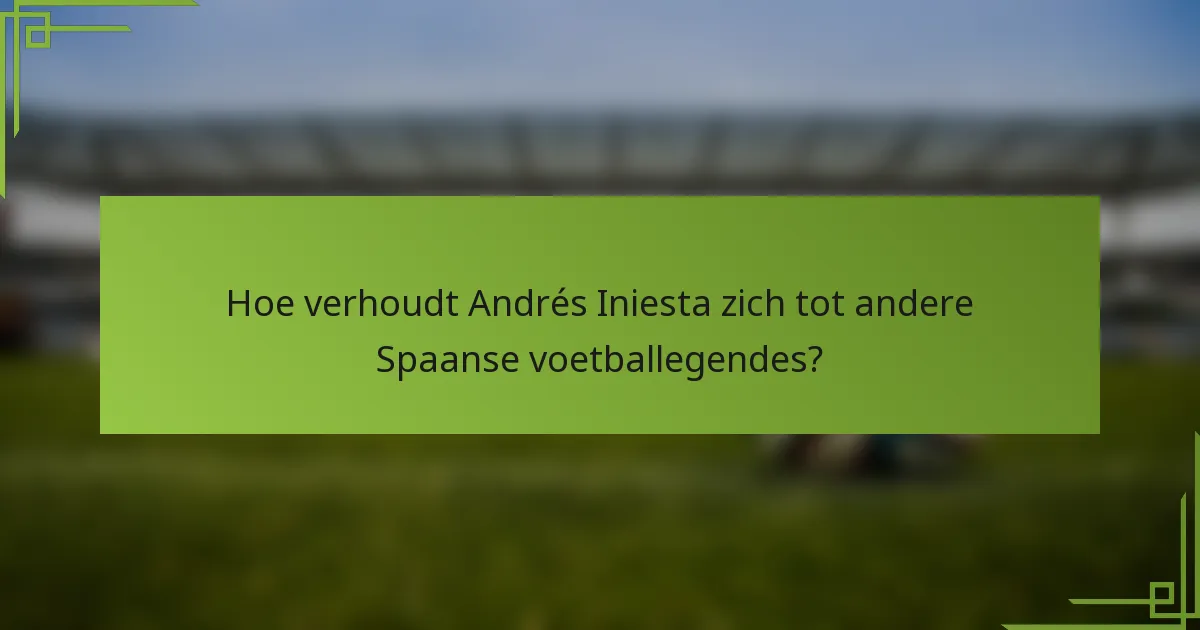 Hoe verhoudt Andrés Iniesta zich tot andere Spaanse voetballegendes?