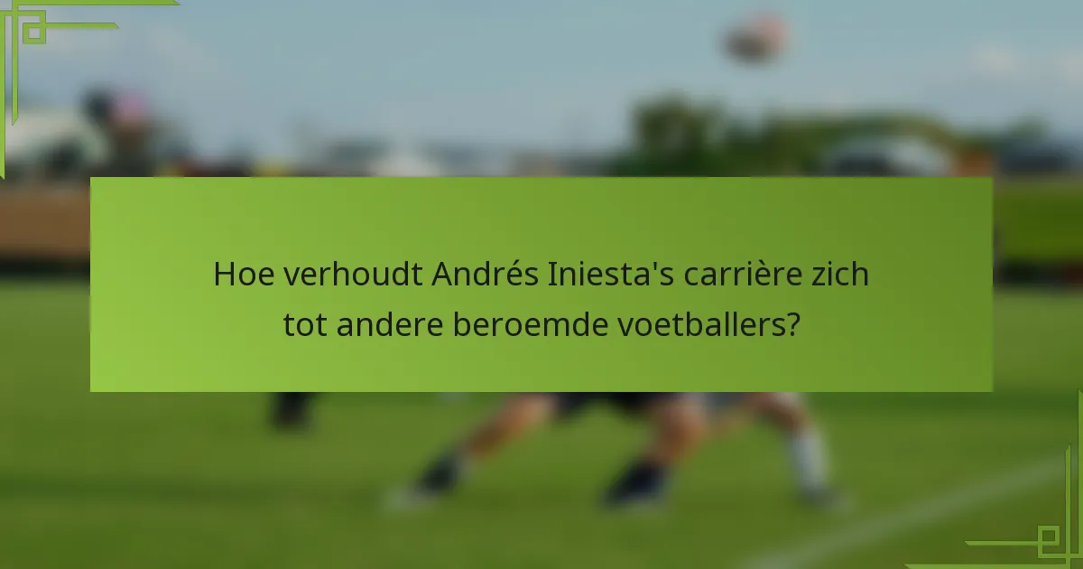 Hoe verhoudt Andrés Iniesta's carrière zich tot andere beroemde voetballers?