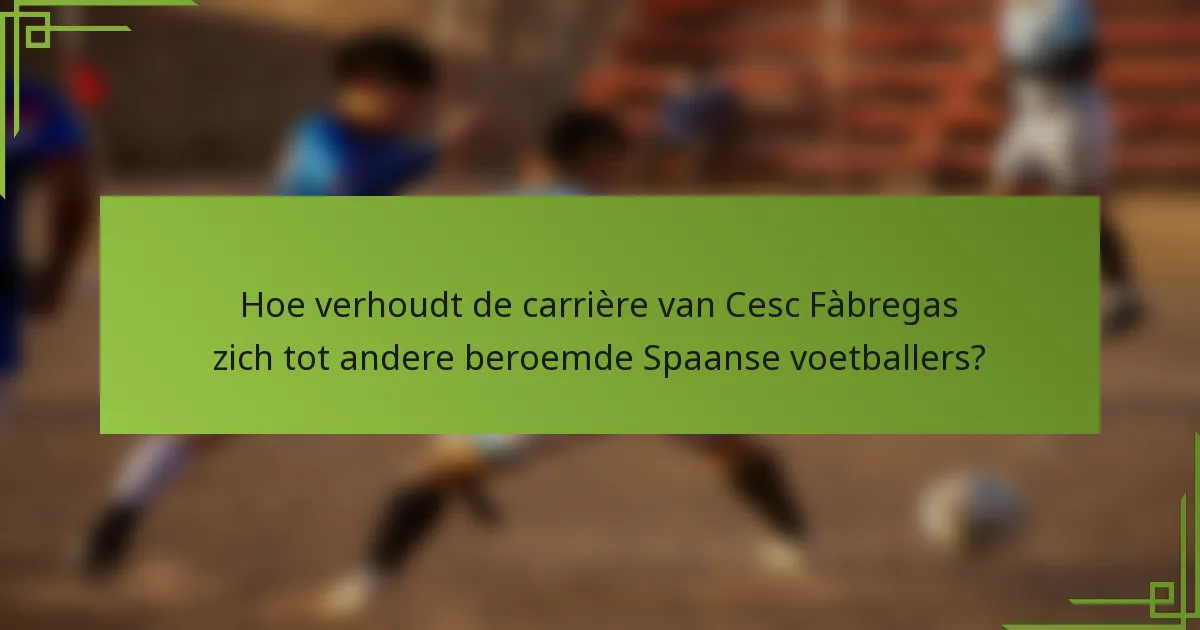 Hoe verhoudt de carrière van Cesc Fàbregas zich tot andere beroemde Spaanse voetballers?
