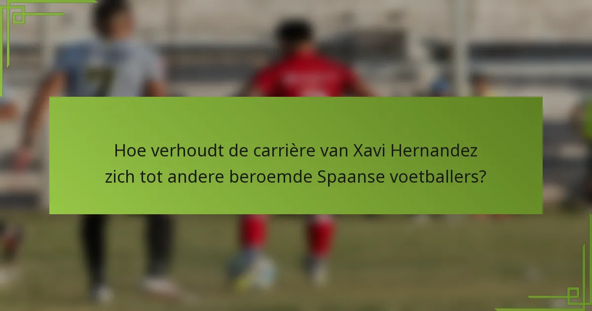 Hoe verhoudt de carrière van Xavi Hernandez zich tot andere beroemde Spaanse voetballers?