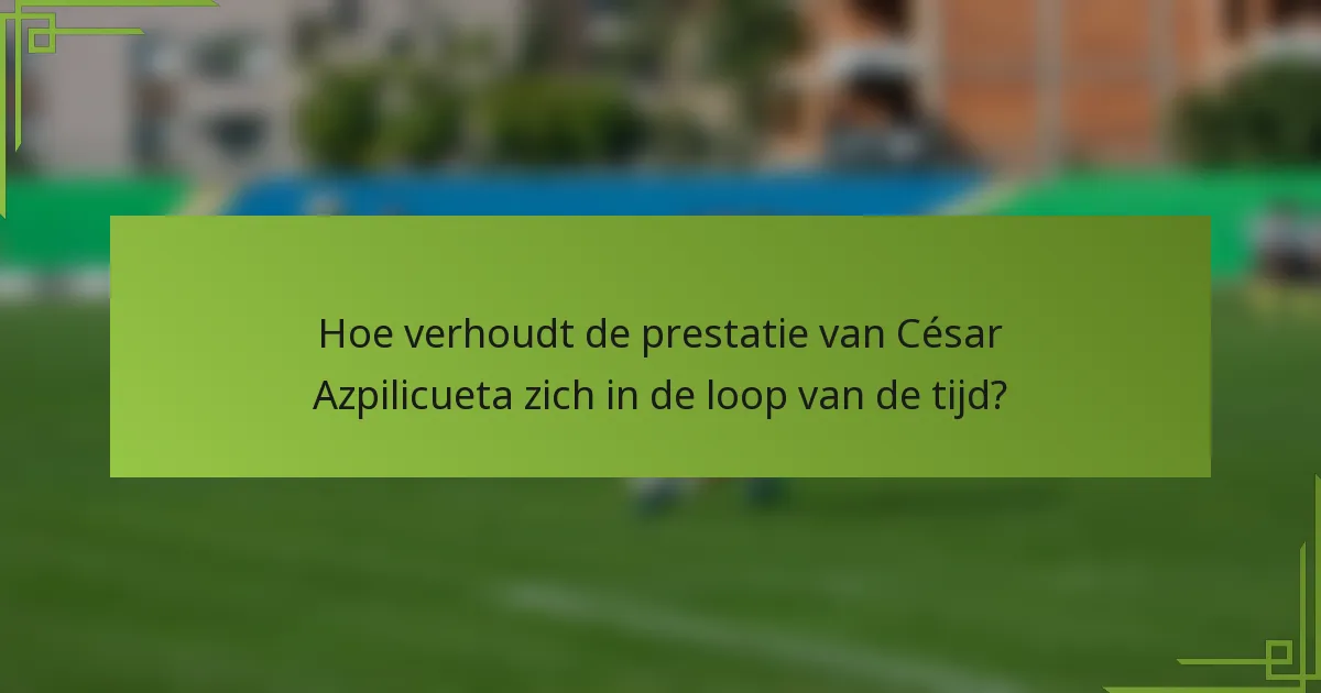 Hoe verhoudt de prestatie van César Azpilicueta zich in de loop van de tijd?
