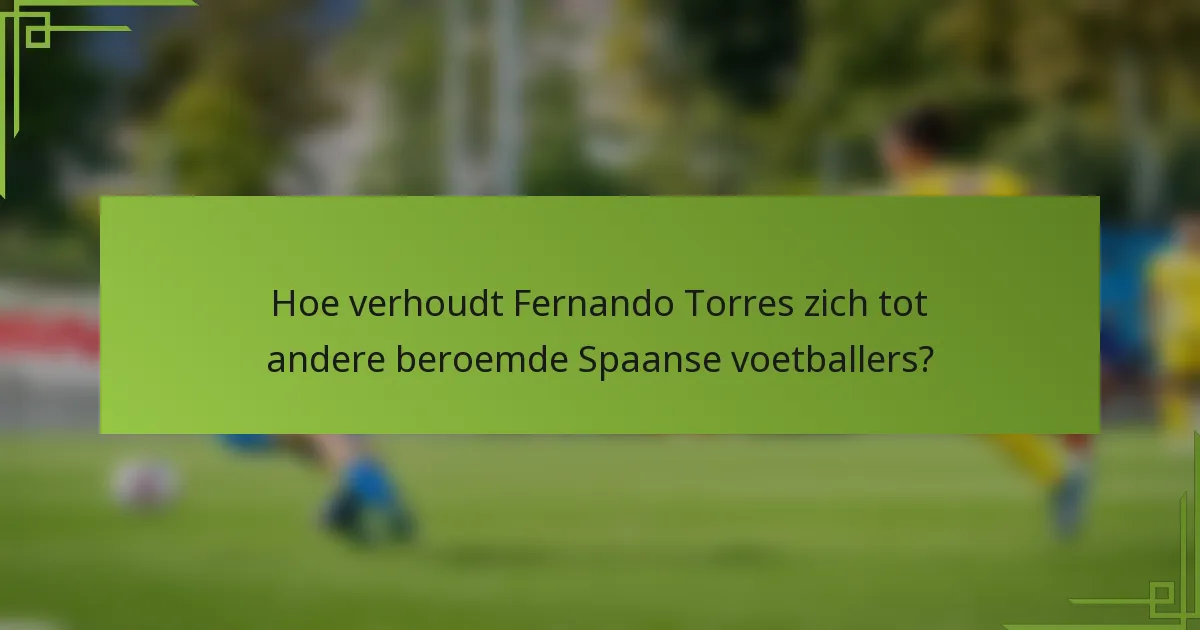 Hoe verhoudt Fernando Torres zich tot andere beroemde Spaanse voetballers?