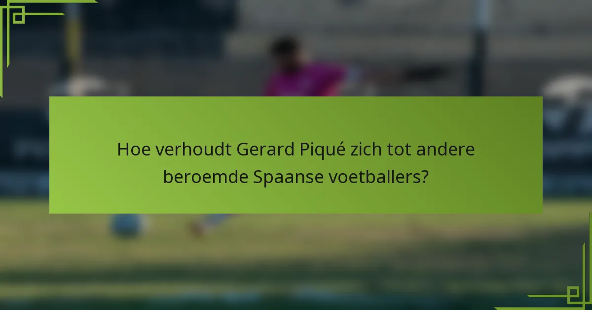 Hoe verhoudt Gerard Piqué zich tot andere beroemde Spaanse voetballers?