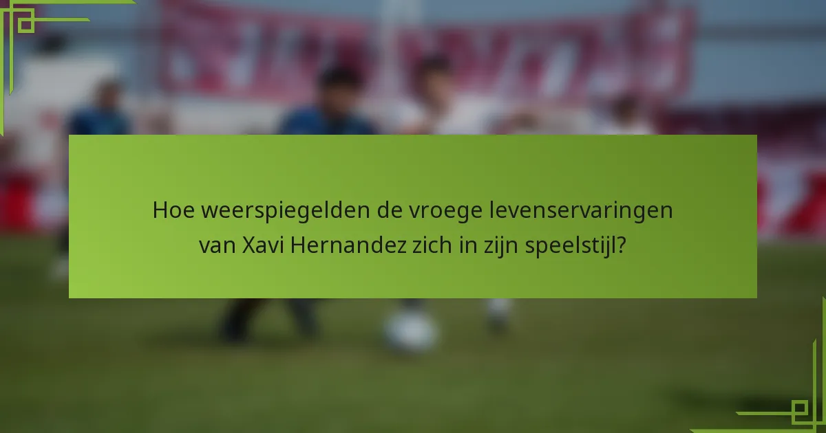 Hoe weerspiegelden de vroege levenservaringen van Xavi Hernandez zich in zijn speelstijl?