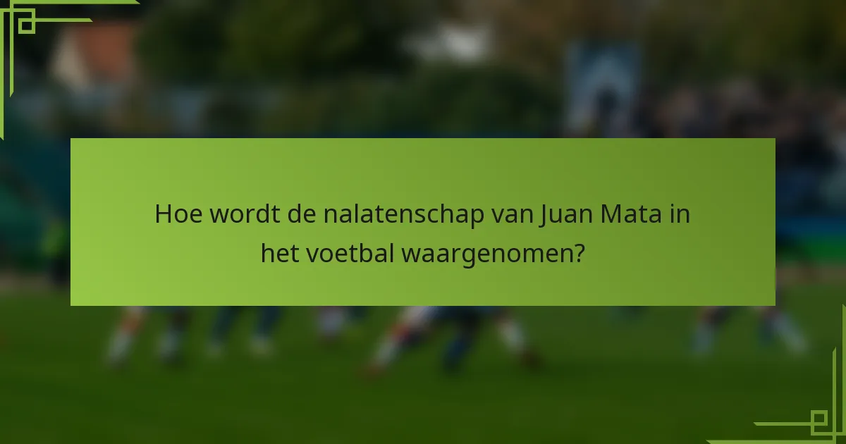 Hoe wordt de nalatenschap van Juan Mata in het voetbal waargenomen?