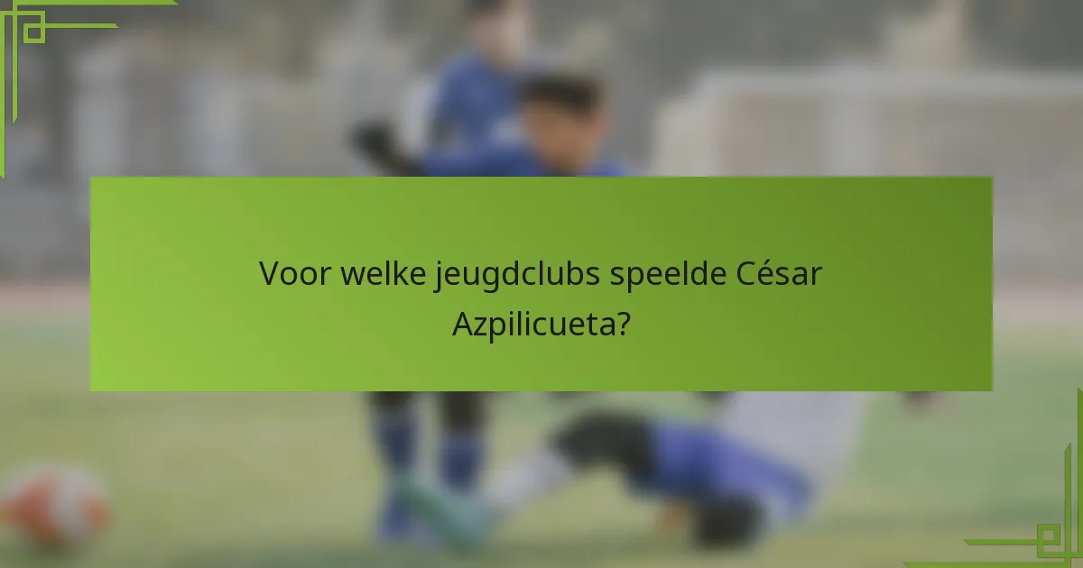 Voor welke jeugdclubs speelde César Azpilicueta?