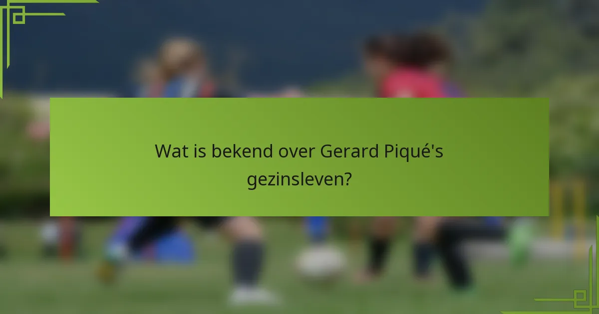 Wat is bekend over Gerard Piqué's gezinsleven?