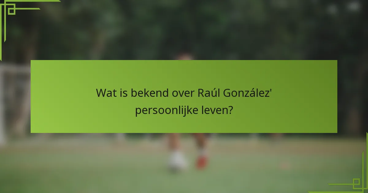 Wat is bekend over Raúl González' persoonlijke leven?