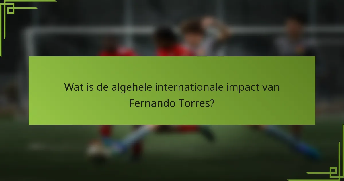 Wat is de algehele internationale impact van Fernando Torres?