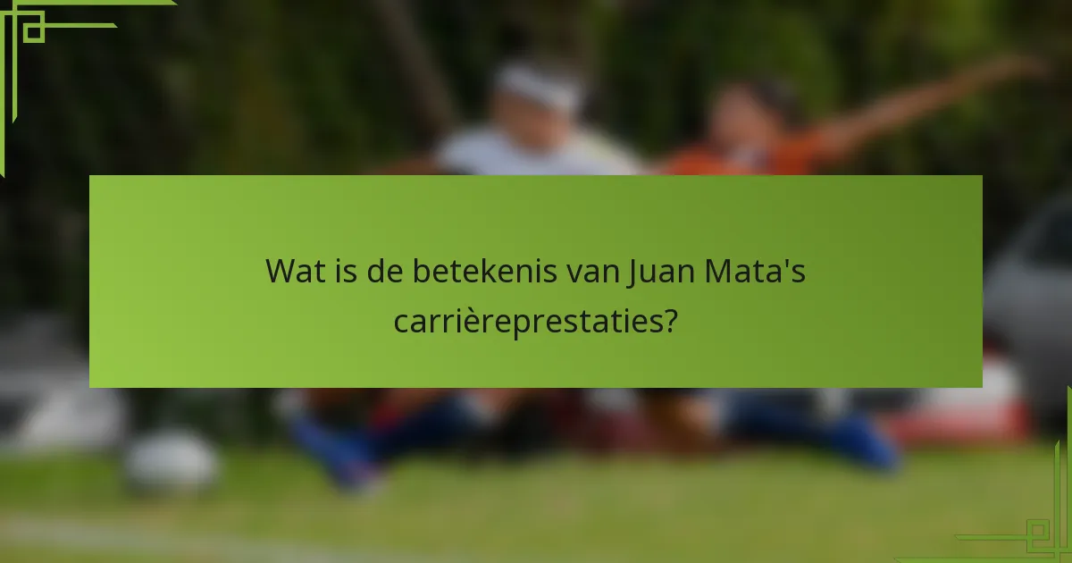 Wat is de betekenis van Juan Mata's carrièreprestaties?