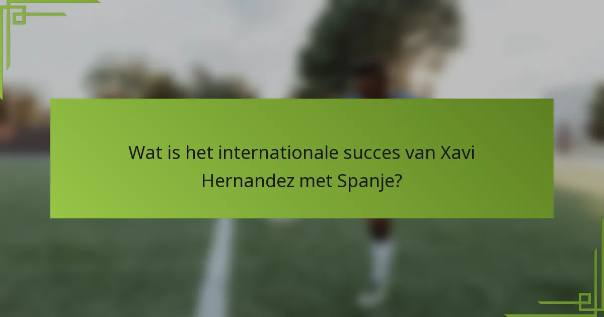 Wat is het internationale succes van Xavi Hernandez met Spanje?