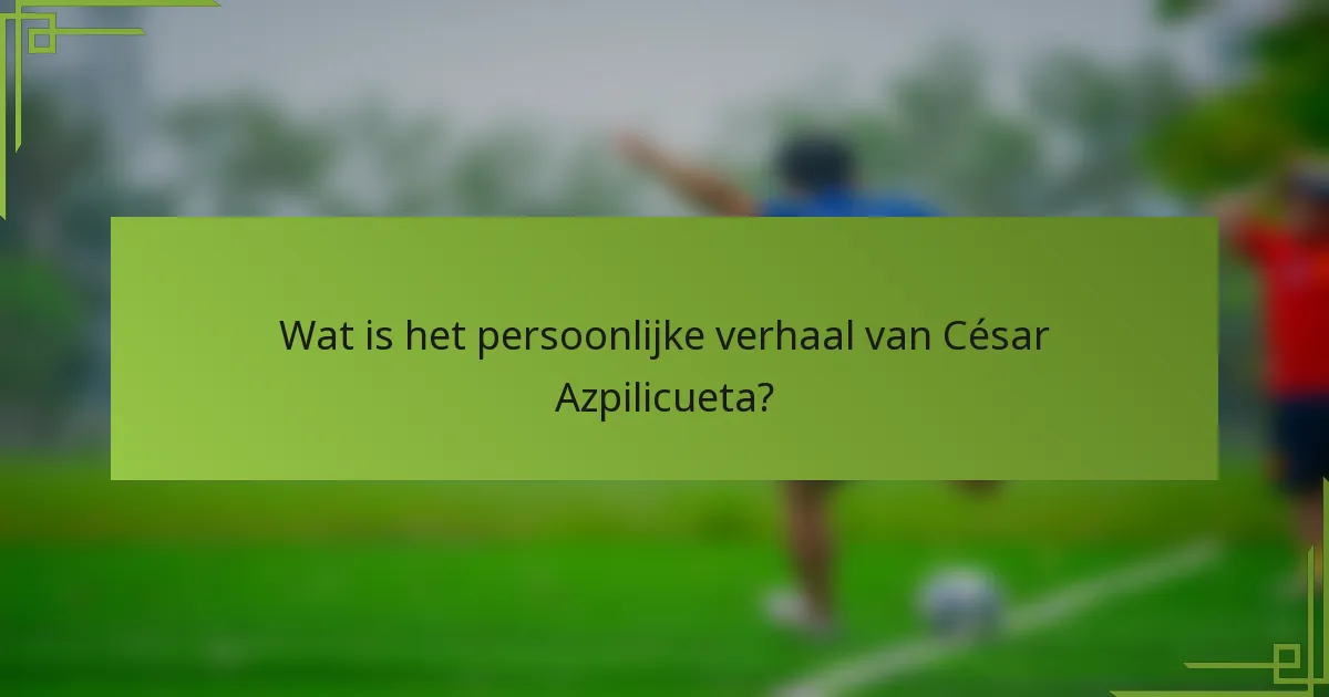 Wat is het persoonlijke verhaal van César Azpilicueta?