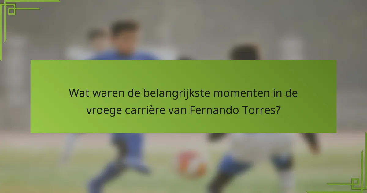 Wat waren de belangrijkste momenten in de vroege carrière van Fernando Torres?