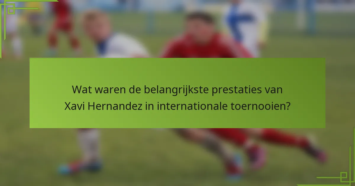 Wat waren de belangrijkste prestaties van Xavi Hernandez in internationale toernooien?