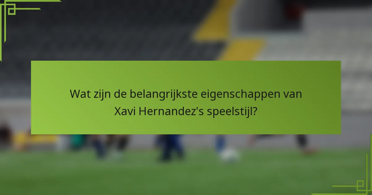 Wat zijn de belangrijkste eigenschappen van Xavi Hernandez's speelstijl?