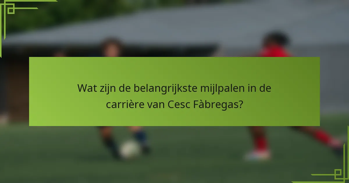 Wat zijn de belangrijkste mijlpalen in de carrière van Cesc Fàbregas?