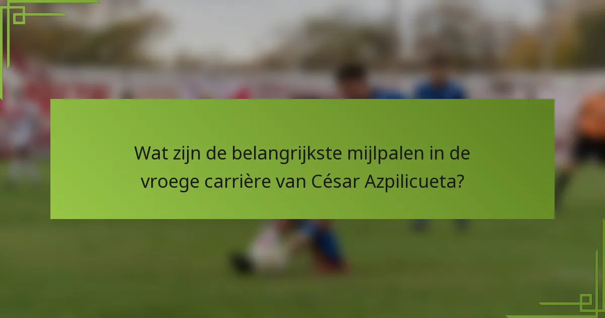 Wat zijn de belangrijkste mijlpalen in de vroege carrière van César Azpilicueta?