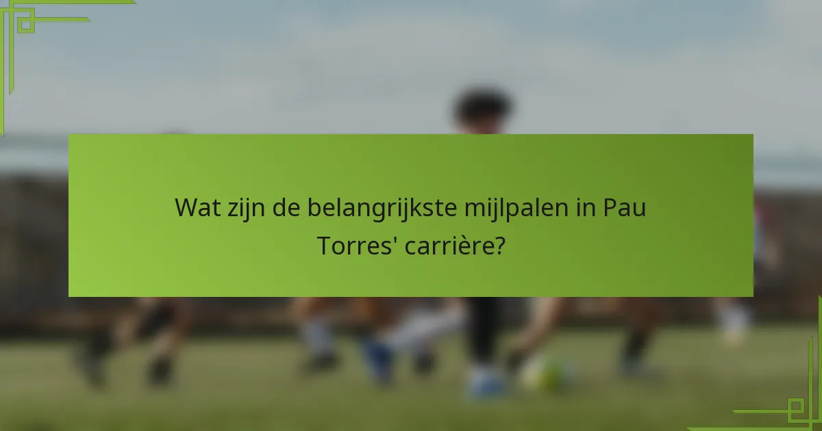 Wat zijn de belangrijkste mijlpalen in Pau Torres' carrière?
