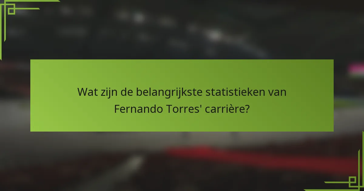 Wat zijn de belangrijkste statistieken van Fernando Torres' carrière?