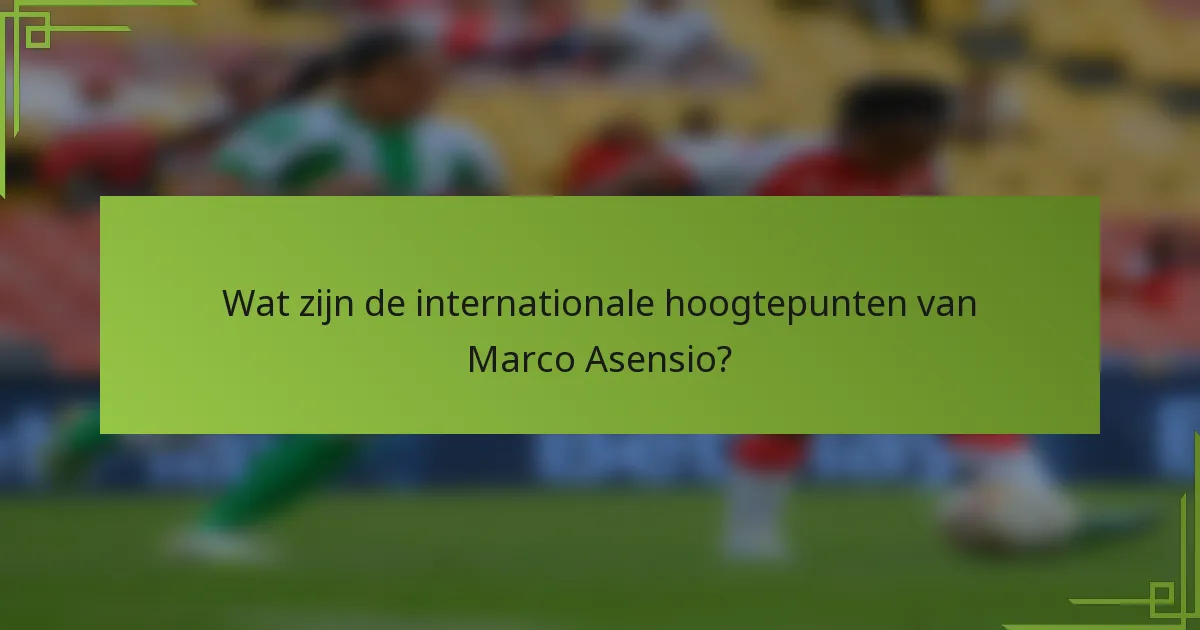 Wat zijn de internationale hoogtepunten van Marco Asensio?