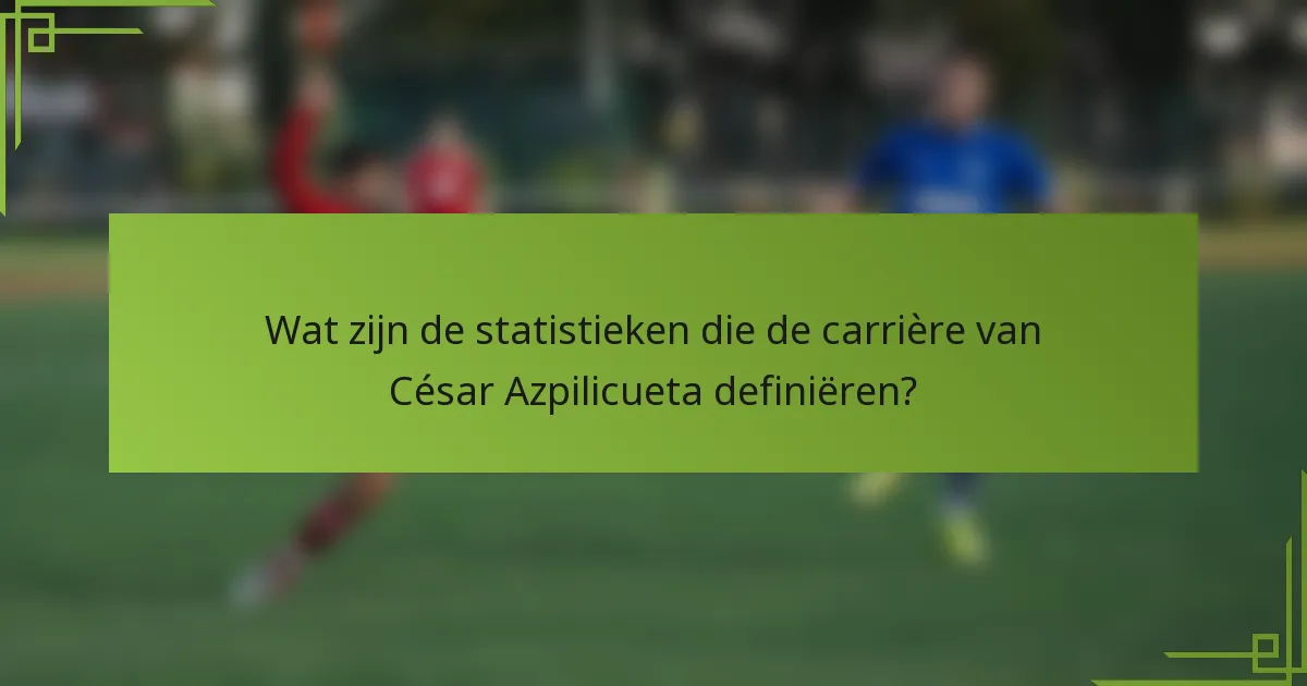 Wat zijn de statistieken die de carrière van César Azpilicueta definiëren?