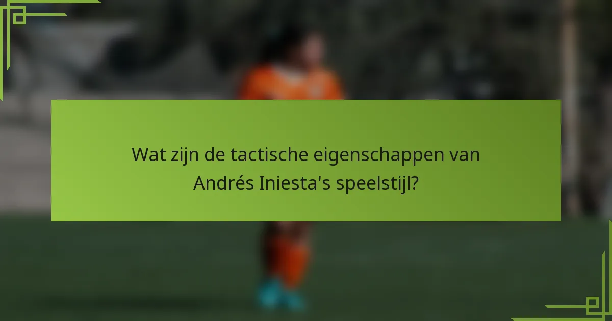 Wat zijn de tactische eigenschappen van Andrés Iniesta's speelstijl?