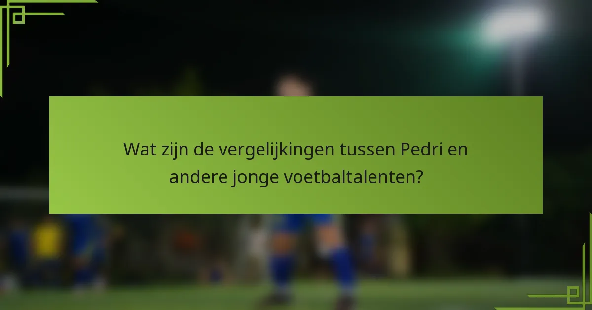 Wat zijn de vergelijkingen tussen Pedri en andere jonge voetbaltalenten?