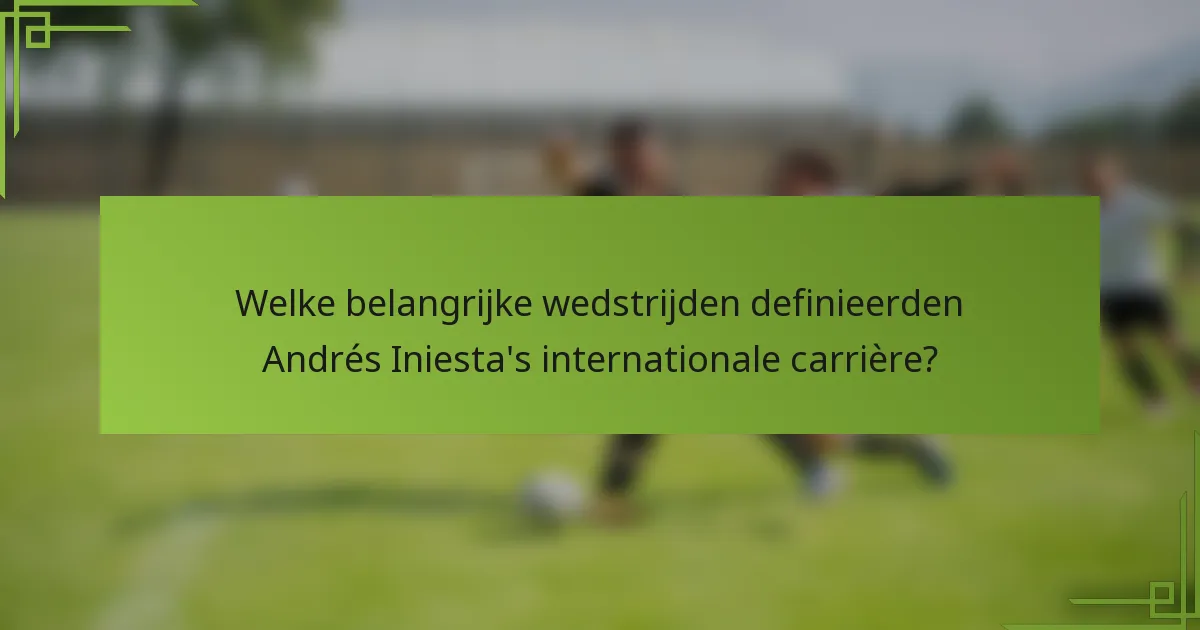 Welke belangrijke wedstrijden definieerden Andrés Iniesta's internationale carrière?