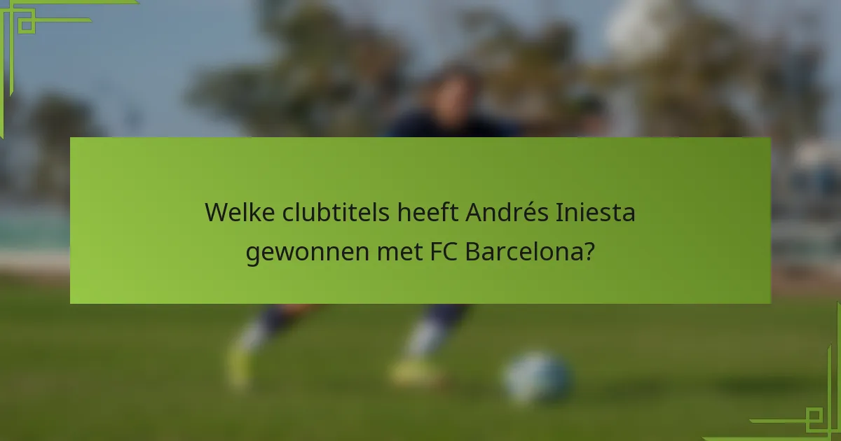 Welke clubtitels heeft Andrés Iniesta gewonnen met FC Barcelona?
