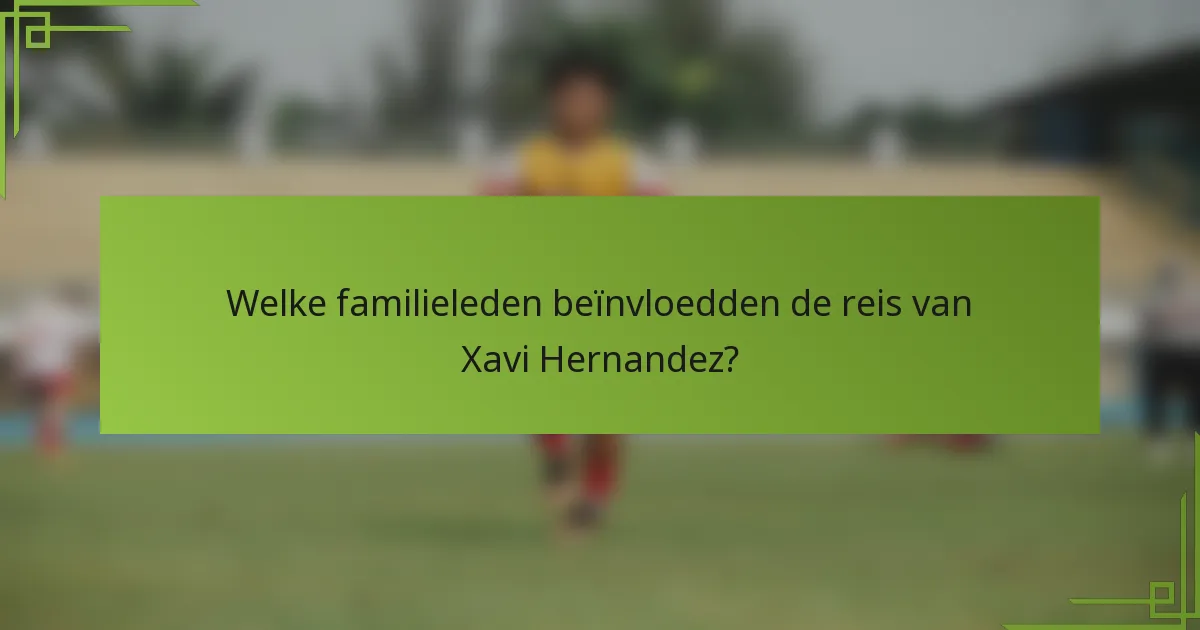 Welke familieleden beïnvloedden de reis van Xavi Hernandez?
