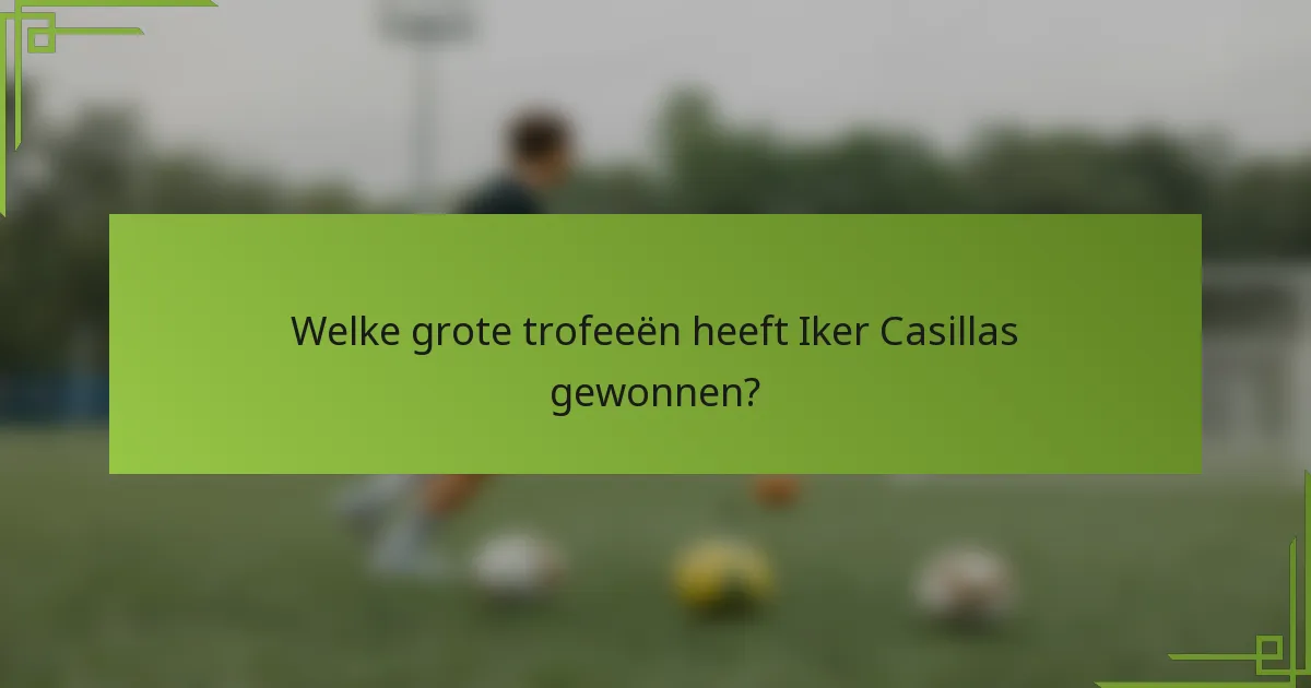 Welke grote trofeeën heeft Iker Casillas gewonnen?