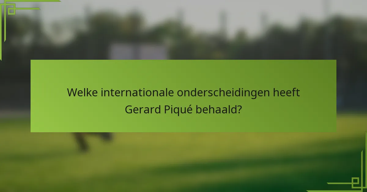 Welke internationale onderscheidingen heeft Gerard Piqué behaald?