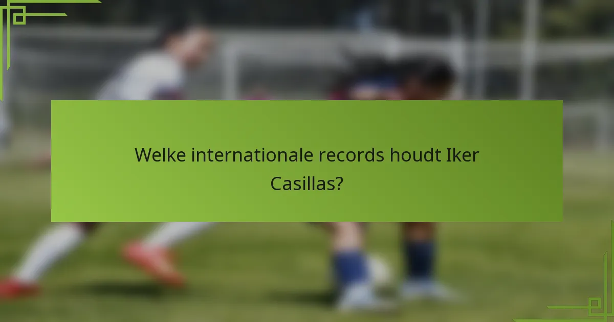 Welke internationale records houdt Iker Casillas?